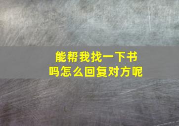 能帮我找一下书吗怎么回复对方呢