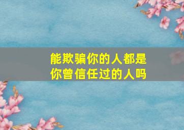 能欺骗你的人都是你曾信任过的人吗