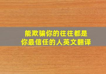 能欺骗你的往往都是你最信任的人英文翻译