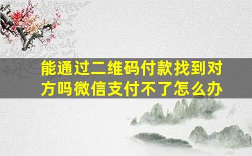 能通过二维码付款找到对方吗微信支付不了怎么办