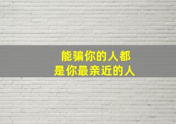 能骗你的人都是你最亲近的人