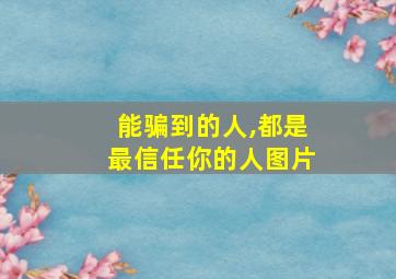 能骗到的人,都是最信任你的人图片