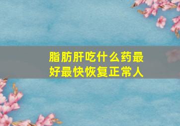 脂肪肝吃什么药最好最快恢复正常人