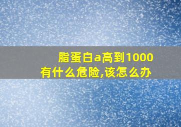 脂蛋白a高到1000有什么危险,该怎么办