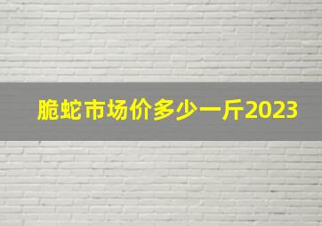 脆蛇市场价多少一斤2023