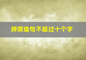 脖颈造句不超过十个字