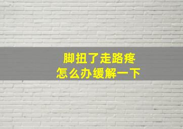 脚扭了走路疼怎么办缓解一下