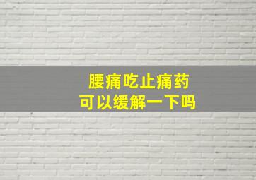 腰痛吃止痛药可以缓解一下吗