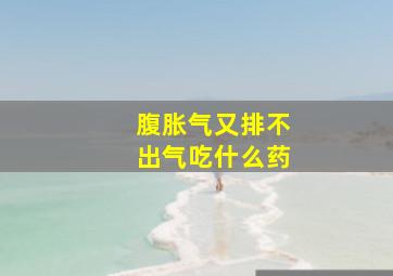 腹胀气又排不出气吃什么药