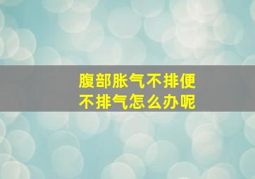 腹部胀气不排便不排气怎么办呢