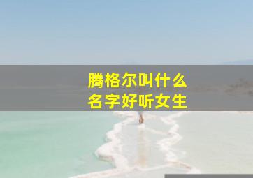 腾格尔叫什么名字好听女生