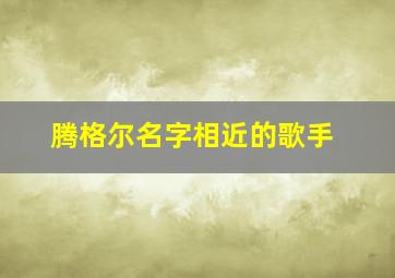 腾格尔名字相近的歌手