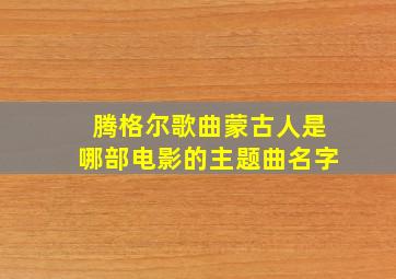 腾格尔歌曲蒙古人是哪部电影的主题曲名字