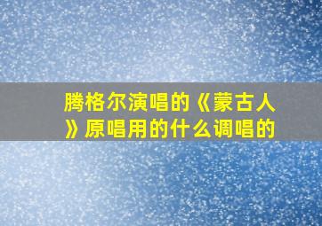 腾格尔演唱的《蒙古人》原唱用的什么调唱的