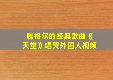 腾格尔的经典歌曲《天堂》唱哭外国人视频