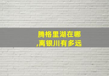 腾格里湖在哪,离银川有多远