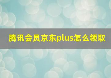 腾讯会员京东plus怎么领取