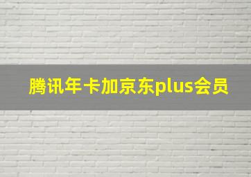 腾讯年卡加京东plus会员