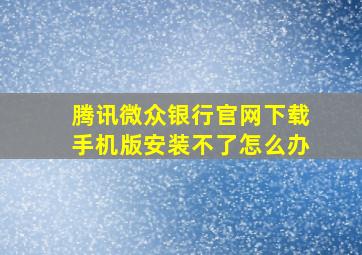 腾讯微众银行官网下载手机版安装不了怎么办