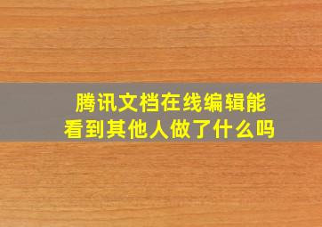 腾讯文档在线编辑能看到其他人做了什么吗