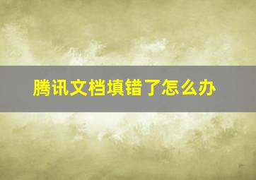 腾讯文档填错了怎么办