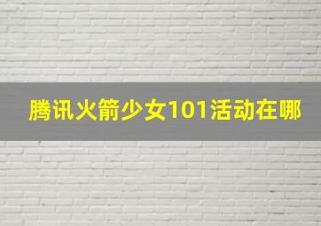 腾讯火箭少女101活动在哪