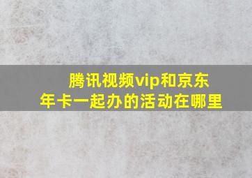 腾讯视频vip和京东年卡一起办的活动在哪里