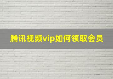 腾讯视频vip如何领取会员