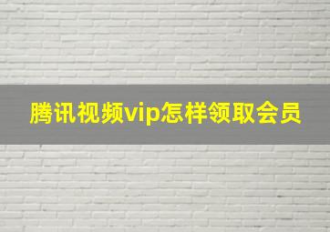 腾讯视频vip怎样领取会员