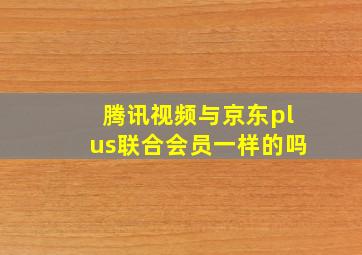 腾讯视频与京东plus联合会员一样的吗