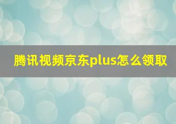 腾讯视频京东plus怎么领取