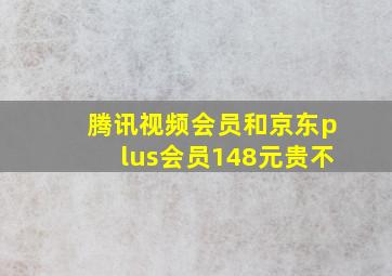 腾讯视频会员和京东plus会员148元贵不