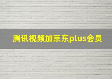 腾讯视频加京东plus会员