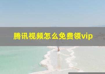 腾讯视频怎么免费领vip