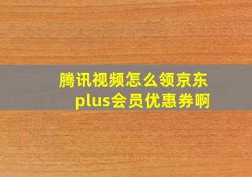 腾讯视频怎么领京东plus会员优惠券啊