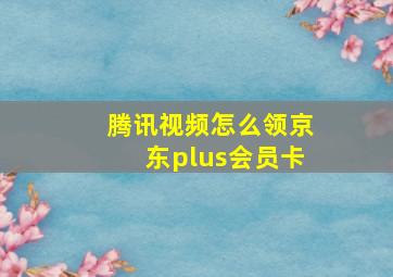 腾讯视频怎么领京东plus会员卡