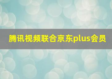 腾讯视频联合京东plus会员