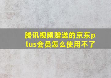 腾讯视频赠送的京东plus会员怎么使用不了