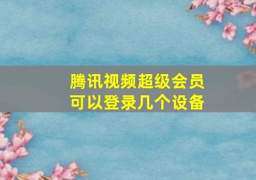 腾讯视频超级会员可以登录几个设备