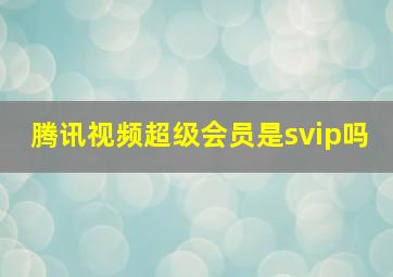 腾讯视频超级会员是svip吗