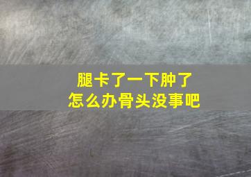 腿卡了一下肿了怎么办骨头没事吧