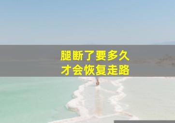 腿断了要多久才会恢复走路