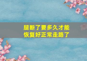 腿断了要多久才能恢复好正常走路了