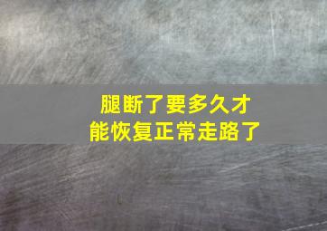 腿断了要多久才能恢复正常走路了