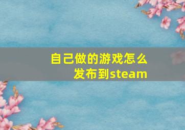 自己做的游戏怎么发布到steam