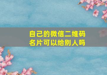 自己的微信二维码名片可以给别人吗