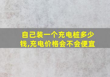 自己装一个充电桩多少钱,充电价格会不会便宜