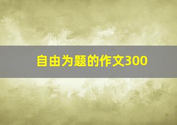 自由为题的作文300