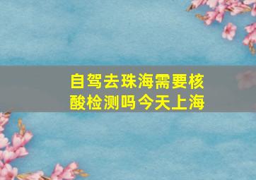 自驾去珠海需要核酸检测吗今天上海