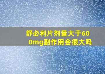 舒必利片剂量大于600mg副作用会很大吗